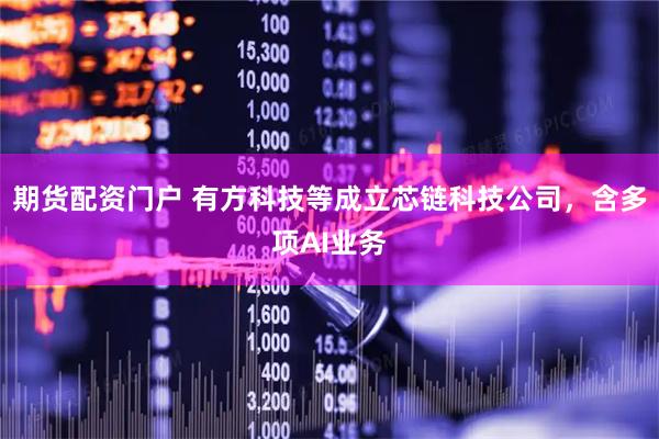 期货配资门户 有方科技等成立芯链科技公司，含多项AI业务