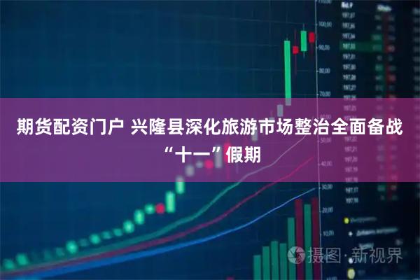 期货配资门户 兴隆县深化旅游市场整治全面备战“十一”假期