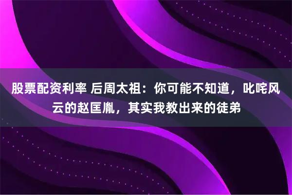 股票配资利率 后周太祖：你可能不知道，叱咤风云的赵匡胤，其实我教出来的徒弟