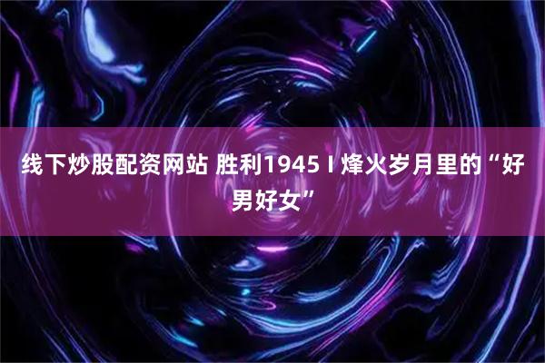 线下炒股配资网站 胜利1945 I 烽火岁月里的“好男好女”