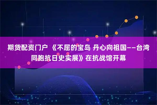 期货配资门户 《不屈的宝岛 丹心向祖国——台湾同胞抗日史实展》在抗战馆开幕
