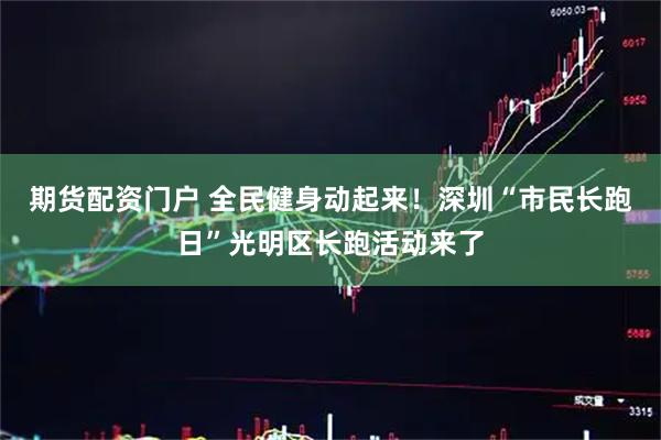 期货配资门户 全民健身动起来！深圳“市民长跑日”光明区长跑活动来了