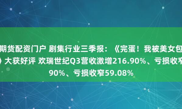 期货配资门户 剧集行业三季报：《完蛋！我被美女包围了！2》大获好评 欢瑞世纪Q3营收激增216.90%、亏损收窄59.08%