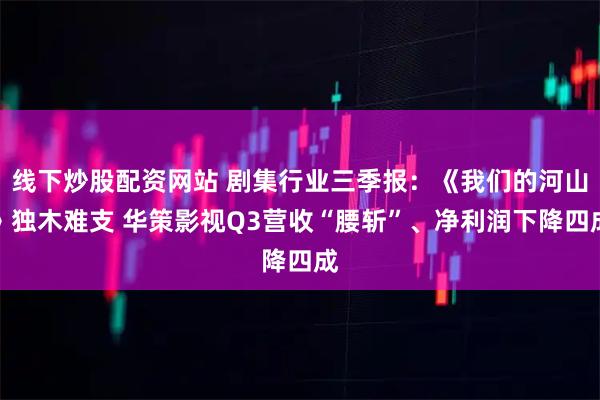 线下炒股配资网站 剧集行业三季报：《我们的河山》独木难支 华策影视Q3营收“腰斩”、净利润下降四成