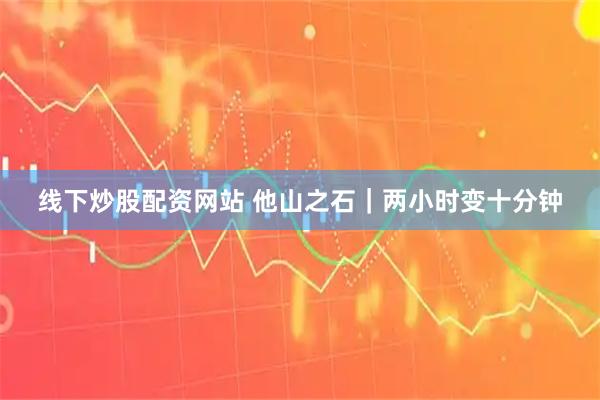 线下炒股配资网站 他山之石｜两小时变十分钟