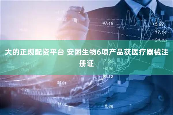 大的正规配资平台 安图生物6项产品获医疗器械注册证