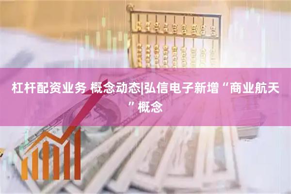 杠杆配资业务 概念动态|弘信电子新增“商业航天”概念