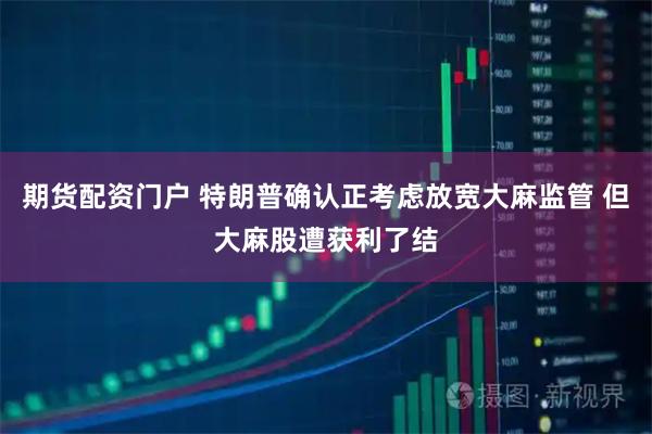 期货配资门户 特朗普确认正考虑放宽大麻监管 但大麻股遭获利了结