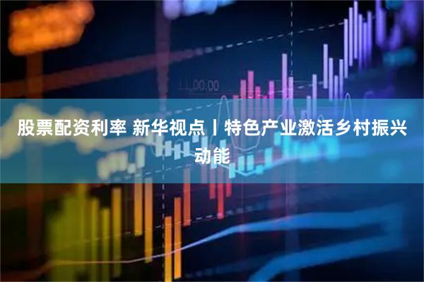 股票配资利率 新华视点丨特色产业激活乡村振兴动能