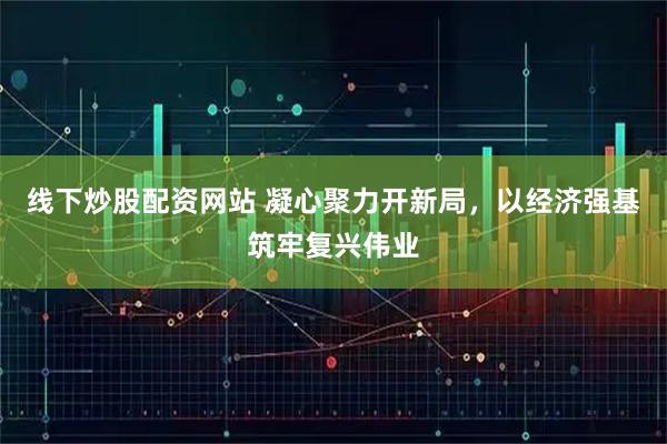 线下炒股配资网站 凝心聚力开新局，以经济强基筑牢复兴伟业