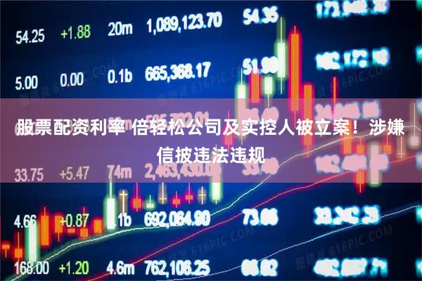 股票配资利率 倍轻松公司及实控人被立案！涉嫌信披违法违规
