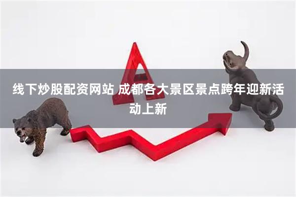 线下炒股配资网站 成都各大景区景点跨年迎新活动上新