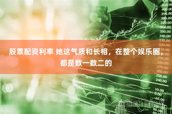 股票配资利率 她这气质和长相，在整个娱乐圈，都是数一数二的