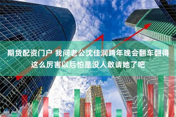 期货配资门户 我问老公沈佳润跨年晚会翻车翻得这么厉害以后怕是没人敢请她了吧