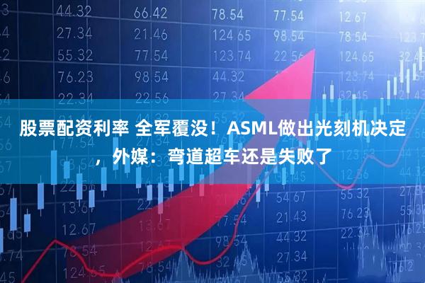 股票配资利率 全军覆没！ASML做出光刻机决定，外媒：弯道超车还是失败了
