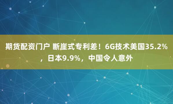期货配资门户 断崖式专利差！6G技术美国35.2%，日本9.9%，中国令人意外