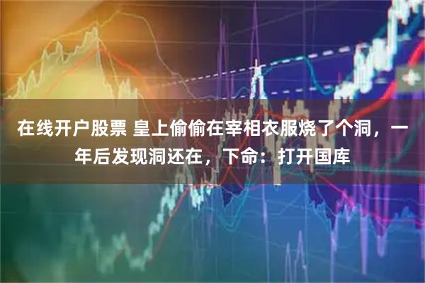 在线开户股票 皇上偷偷在宰相衣服烧了个洞，一年后发现洞还在，下命：打开国库