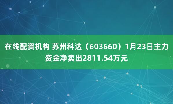 在线配资机构 苏州科达（603660）1月23日主力资金净卖出2811.54万元