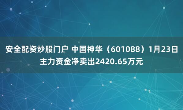 安全配资炒股门户 中国神华（601088）1月23日主力资金净卖出2420.65万元