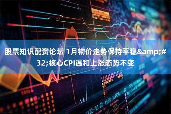 股票知识配资论坛 1月物价走势保持平稳 核心CPI温和上涨态势不变