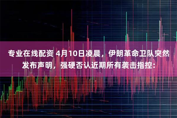 专业在线配资 4月10日凌晨，伊朗革命卫队突然发布声明，强硬否认近期所有袭击指控：