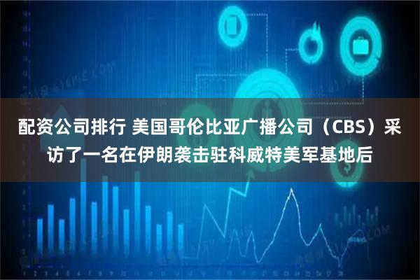 配资公司排行 美国哥伦比亚广播公司（CBS）采访了一名在伊朗袭击驻科威特美军基地后