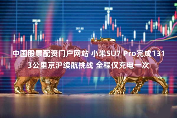中国股票配资门户网站 小米SU7 Pro完成1313公里京沪续航挑战 全程仅充电一次