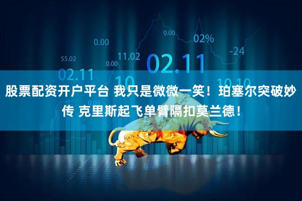 股票配资开户平台 我只是微微一笑！珀塞尔突破妙传 克里斯起飞单臂隔扣莫兰德！