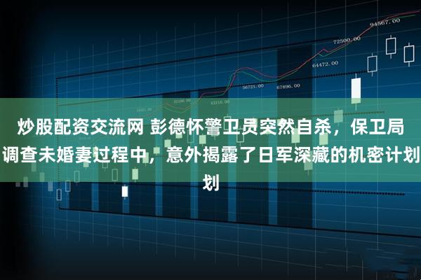 炒股配资交流网 彭德怀警卫员突然自杀，保卫局调查未婚妻过程中，意外揭露了日军深藏的机密计划