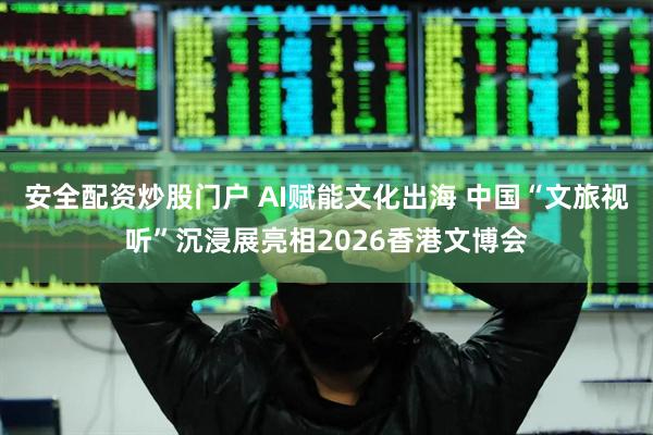 安全配资炒股门户 AI赋能文化出海 中国“文旅视听”沉浸展亮相2026香港文博会
