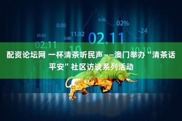 配资论坛网 一杯清茶听民声——澳门举办“清茶话平安”社区访谈系列活动