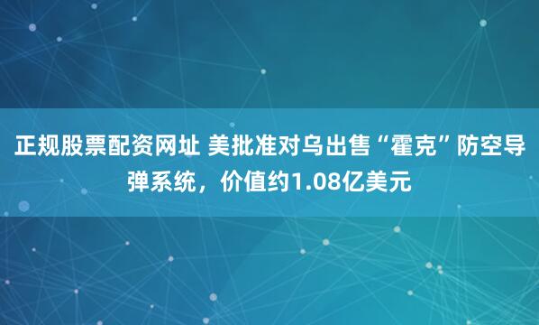 正规股票配资网址 美批准对乌出售“霍克”防空导弹系统，价值约1.08亿美元