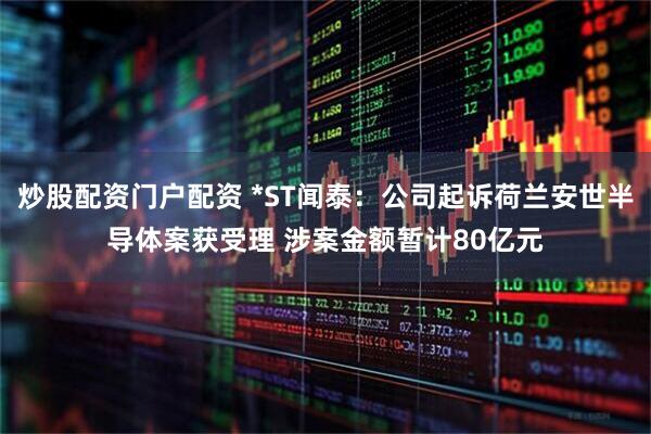 炒股配资门户配资 *ST闻泰：公司起诉荷兰安世半导体案获受理 涉案金额暂计80亿元