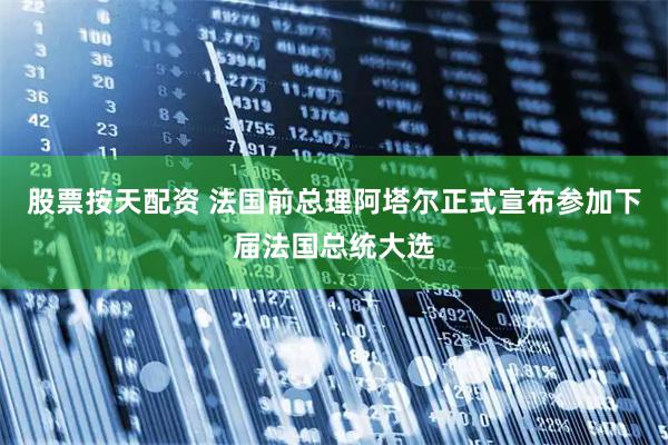 股票按天配资 法国前总理阿塔尔正式宣布参加下届法国总统大选