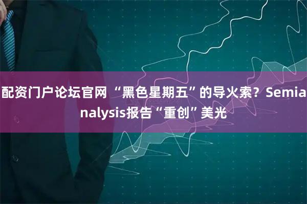 配资门户论坛官网 “黑色星期五”的导火索？Semianalysis报告“重创”美光