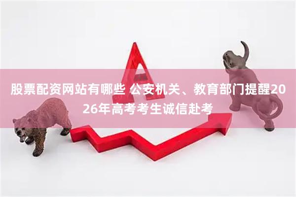 股票配资网站有哪些 公安机关、教育部门提醒2026年高考考生诚信赴考