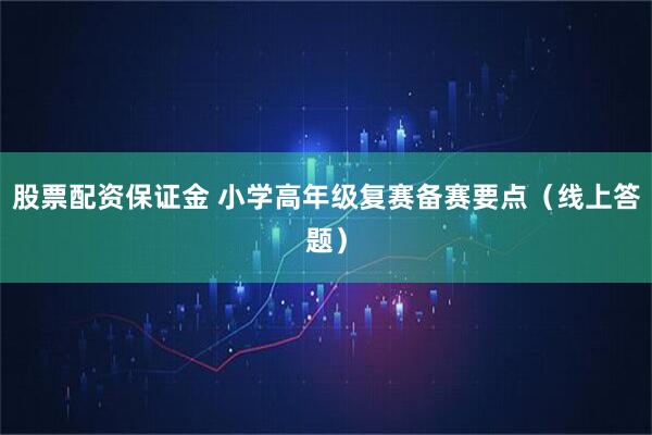 股票配资保证金 小学高年级复赛备赛要点（线上答题）