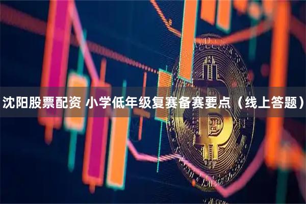 沈阳股票配资 小学低年级复赛备赛要点（线上答题）